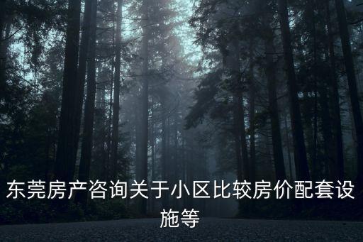 東莞房產(chǎn)咨詢關(guān)于小區(qū)比較房價(jià)配套設(shè)施等