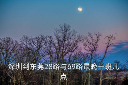 深圳到東莞28路與69路最晚一班幾點