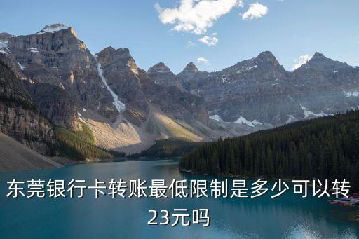 東莞銀行轉賬一天限額多少，東莞銀行卡轉賬最低限制是多少可以轉23元嗎
