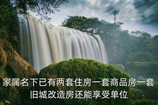 家屬名下已有兩套住房一套商品房一套舊城改造房還能享受單位