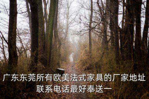 廣東東莞所有歐美法式家具的廠家地址聯系電話最好奉送一