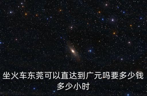 坐火車東莞可以直達到廣元嗎要多少錢多少小時