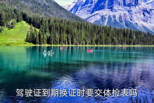 東莞駕駛證期滿換證需要去體檢嗎，駕駛證到期換證時要交體檢表嗎