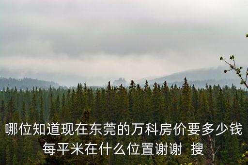哪位知道現在東莞的萬科房價要多少錢每平米在什么位置謝謝  搜