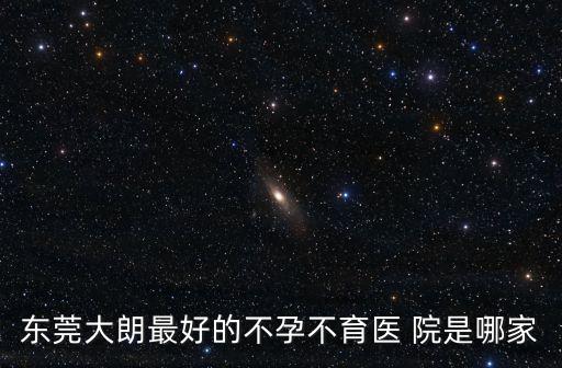 東莞大朗最好的不孕不育醫 院是哪家