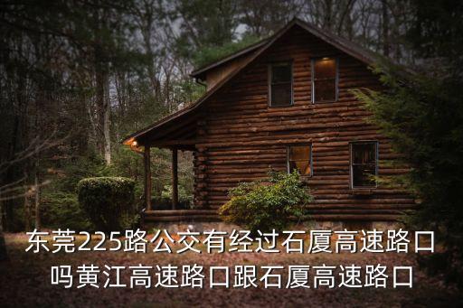 東莞石廈高速路口，東莞225路公交有經(jīng)過石廈高速路口嗎黃江高速路口跟石廈高速路口