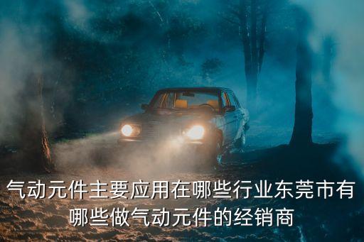 東莞市哪里有氣壓動力裝置，氣動元件主要應(yīng)用在哪些行業(yè)東莞市有哪些做氣動元件的經(jīng)銷商