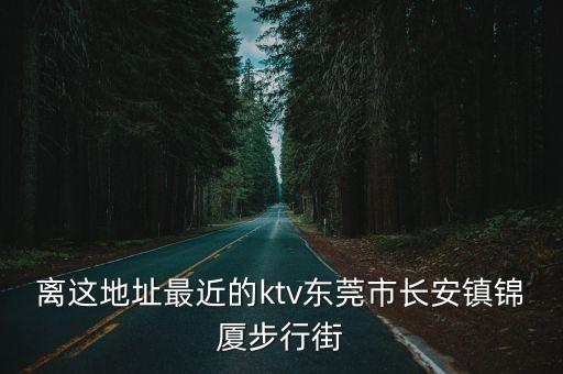 離這地址最近的ktv東莞市長安鎮(zhèn)錦廈步行街