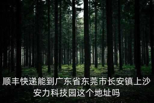順豐速運東莞長安區營業點，順豐快遞能到廣東省東莞市長安鎮上沙安力科技園這個地址嗎