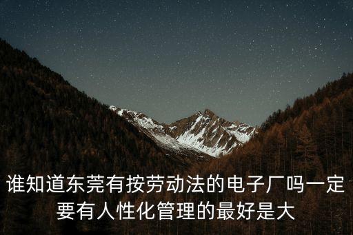 誰知道東莞有按勞動法的電子廠嗎一定要有人性化管理的最好是大