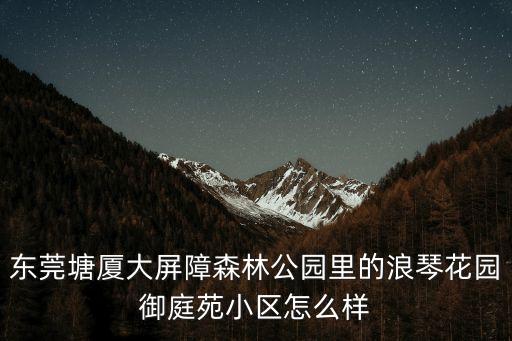 東莞塘廈大屏障森林公園里的浪琴花園御庭苑小區(qū)怎么樣