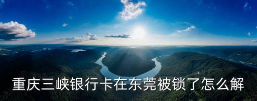 重慶三峽銀行卡在東莞被鎖了怎么解