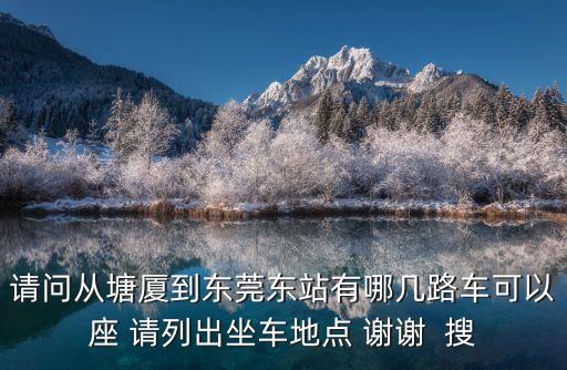 請(qǐng)問(wèn)從塘廈到東莞東站有哪幾路車可以座 請(qǐng)列出坐車地點(diǎn) 謝謝  搜