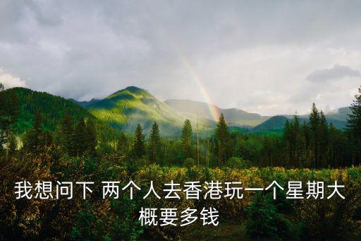 我想問下 兩個人去香港玩一個星期大概要多錢