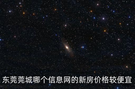 東莞莞城哪個信息網的新房價格較便宜