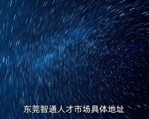 東莞智通招聘信息地址，東莞智通人才市場具體地址