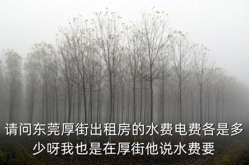 東莞租房和老家水電費的區別，請問東莞厚街出租房的水費電費各是多少呀我也是在厚街他說水費要