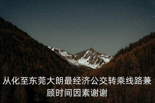 從化至東莞大朗怎么坐車，從從化汽車客運站到東莞大朗有車去嗎 如果有多久一班要提前買