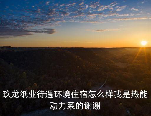 玖龍紙業東莞基地環境怎么樣，東莞玖龍紙業怎么樣我是應屆畢業生打算進去做會計這公司會