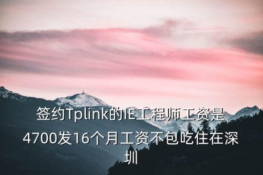 東莞普聯(lián)的底薪是多少，簽約Tplink的IE工程師工資是4700發(fā)16個月工資不包吃住在深圳