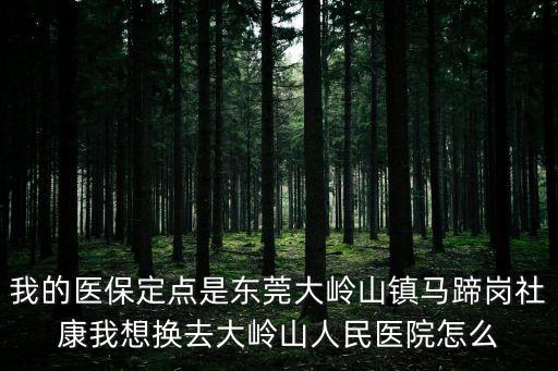 我的醫(yī)保定點是東莞大嶺山鎮(zhèn)馬蹄崗社康我想換去大嶺山人民醫(yī)院怎么