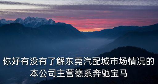 你好有沒有了解東莞汽配城市場情況的本公司主營德系奔馳寶馬