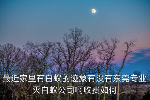 最近家里有白蟻的跡象有沒有東莞專業滅白蟻公司啊收費如何