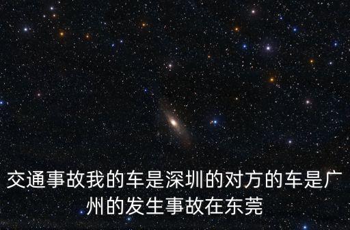 東莞車友糾紛，交通事故我的車是深圳的對方的車是廣州的發(fā)生事故在東莞