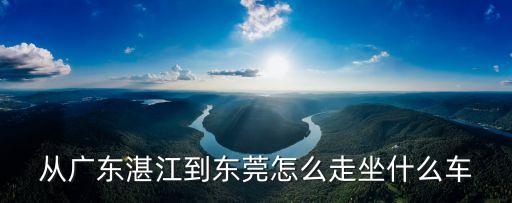 從廣東湛江到東莞怎么走坐什么車