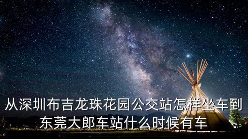 從深圳布吉龍珠花園公交站怎樣坐車到東莞大郎車站什么時(shí)候有車