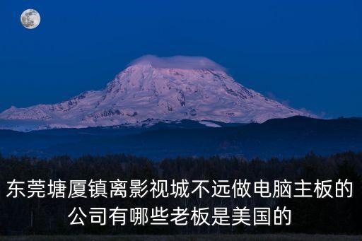 東莞塘廈鎮(zhèn)離影視城不遠做電腦主板的公司有哪些老板是美國的