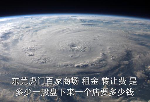 東莞虎門百家商場 租金 轉讓費 是多少一般盤下來一個店要多少錢