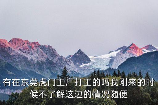 有在東莞虎門工廠打工的嗎我剛來的時候不了解這邊的情況隨便