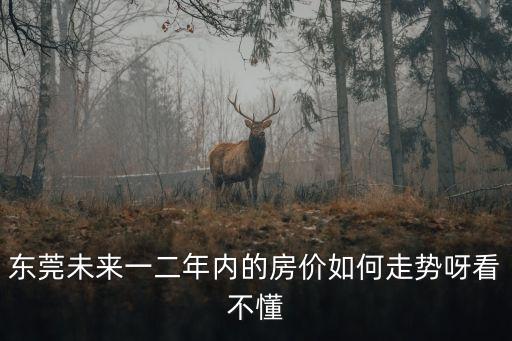 東莞未來一二年內的房價如何走勢呀看不懂