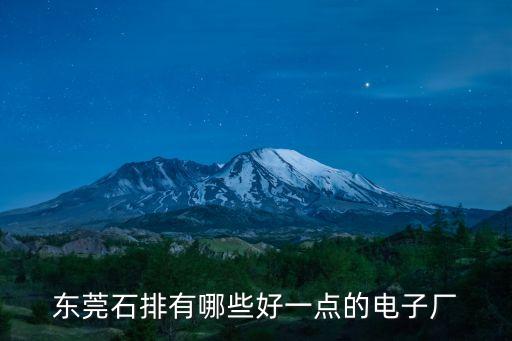 東莞石排鎮哪個工廠好，東莞石排有哪些好一點的電子廠