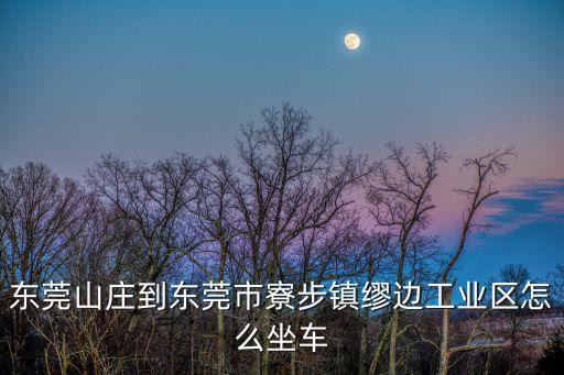 東莞山莊到東莞市寮步鎮繆邊工業區怎么坐車