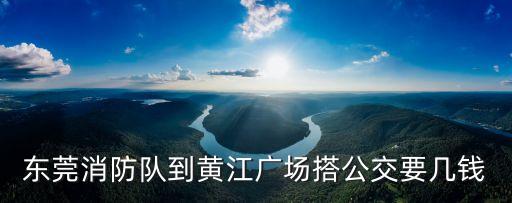東莞消防隊到黃江廣場搭公交要幾錢