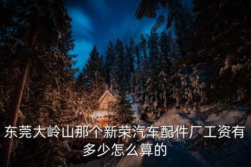 東莞新榮底薪多少，東莞大嶺山那個新榮汽車配件廠工資有多少怎么算的