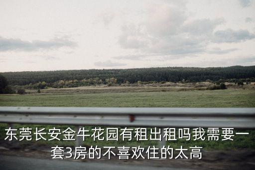 東莞豪華套房出租，東莞長安金牛花園有租出租嗎我需要一套3房的不喜歡住的太高