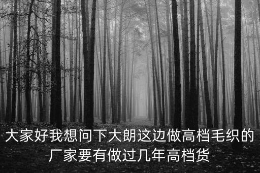 大家好我想問下大朗這邊做高檔毛織的廠家要有做過幾年高檔貨