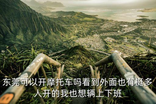 東莞還可以騎摩托嗎，東莞可以開摩托車嗎看到外面也有挺多人開的我也想輛上下班
