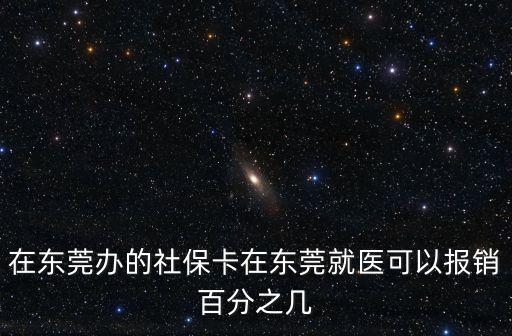 在東莞辦的社保卡在東莞就醫可以報銷百分之幾