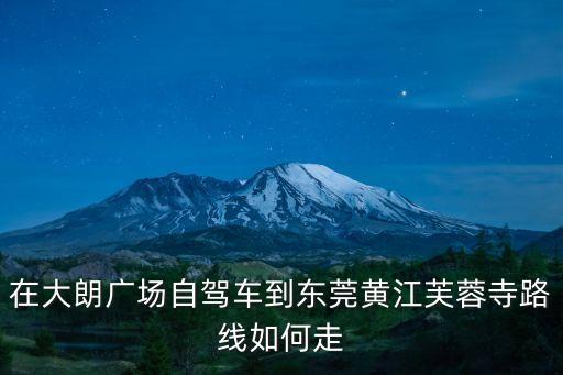 在大朗廣場自駕車到東莞黃江芙蓉寺路線如何走