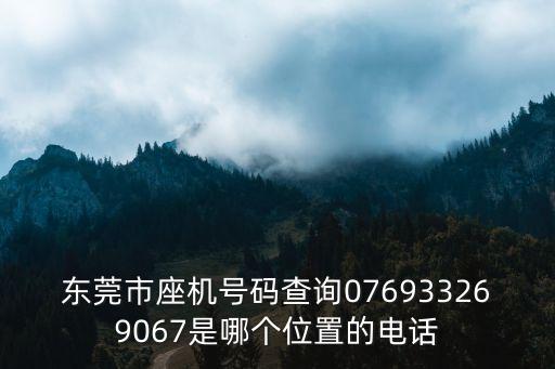 東莞市座機(jī)號(hào)碼查詢076933269067是哪個(gè)位置的電話
