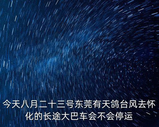今天八月二十三號東莞有天鴿臺風去懷化的長途大巴車會不會停運