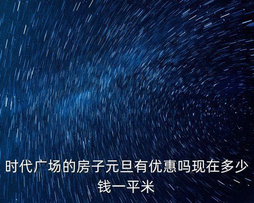 時代廣場的房子元旦有優惠嗎現在多少錢一平米