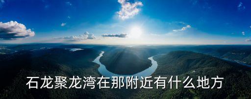 石龍聚龍灣在那附近有什么地方