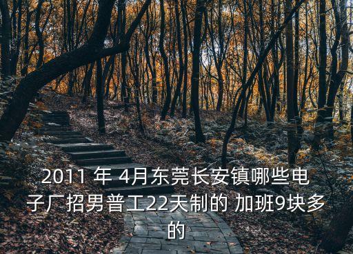 2011 年 4月東莞長安鎮哪些電子廠招男普工22天制的 加班9塊多的