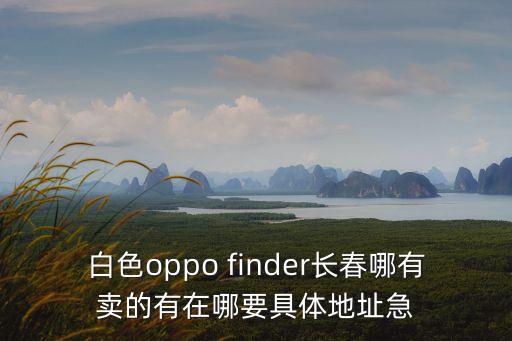 白色oppo finder長春哪有賣的有在哪要具體地址急