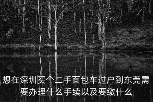 想在深圳買個二手面包車過戶到東莞需要辦理什么手續以及要繳什么